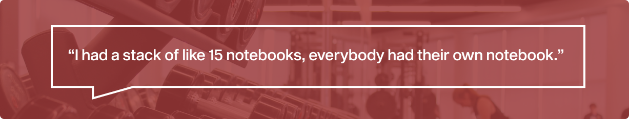 I had a stack of like 15 notebooks, everybody had their own notebook